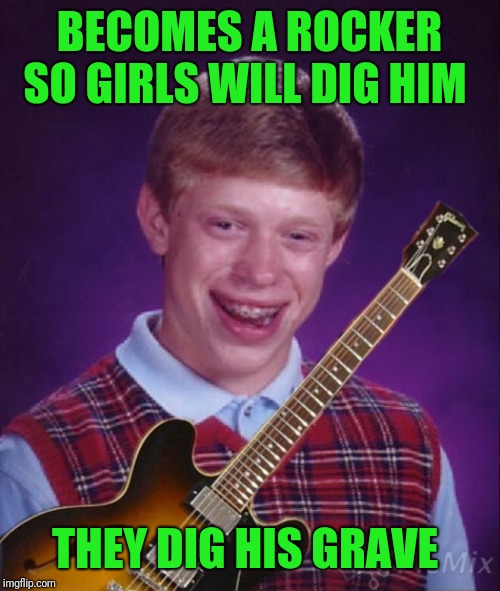 Bad Luck Brian Metal  | BECOMES A ROCKER SO GIRLS WILL DIG HIM; THEY DIG HIS GRAVE | image tagged in memes,bad luck brian,bad luck brian music,grave digger,poor choices,metal_memes | made w/ Imgflip meme maker