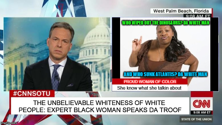 WHO WIPED OUT THE DINOSAURS? DA WHITE MAN; AND WHO SUNK ATLANTIS? DA WHITE MAN; PROUD WOMAN OF COLOR; She know what she talkin about; THE UNBELIEVABLE WHITENESS OF WHITE PEOPLE: EXPERT BLACK WOMAN SPEAKS DA TROOF | image tagged in cnn,sassy black woman,white people | made w/ Imgflip meme maker