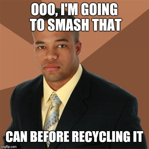 Successful Black Man Meme | OOO, I'M GOING TO SMASH THAT; CAN BEFORE RECYCLING IT | image tagged in memes,successful black man | made w/ Imgflip meme maker