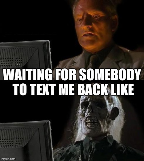 I'll Just Wait Here | WAITING FOR SOMEBODY TO TEXT ME BACK LIKE | image tagged in memes,ill just wait here | made w/ Imgflip meme maker