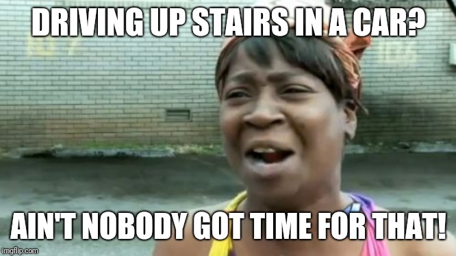 Ain't Nobody Got Time For That Meme | DRIVING UP STAIRS IN A CAR? AIN'T NOBODY GOT TIME FOR THAT! | image tagged in memes,aint nobody got time for that | made w/ Imgflip meme maker