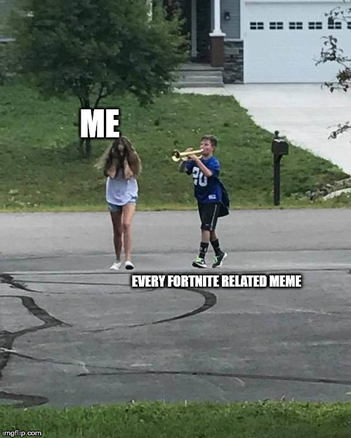 Trumpet Boy | ME; EVERY FORTNITE RELATED MEME | image tagged in trumpet boy | made w/ Imgflip meme maker
