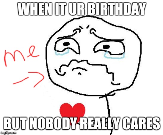Happy Tears | WHEN IT UR BIRTHDAY; BUT NOBODY REALLY CARES | image tagged in happy tears | made w/ Imgflip meme maker