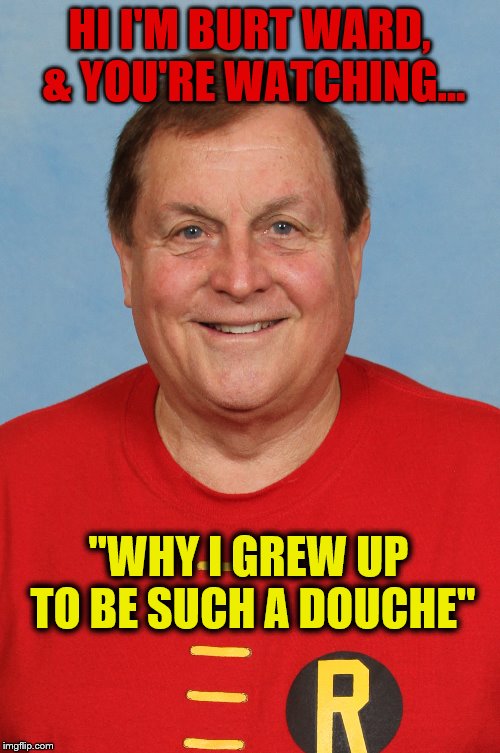 HI I'M BURT WARD, & YOU'RE WATCHING... "WHY I GREW UP TO BE SUCH A DOUCHE" | made w/ Imgflip meme maker