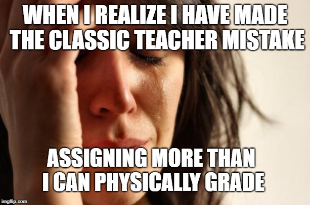 First World Problems Meme | WHEN I REALIZE I HAVE MADE THE CLASSIC TEACHER MISTAKE; ASSIGNING MORE THAN I CAN PHYSICALLY GRADE | image tagged in memes,first world problems | made w/ Imgflip meme maker