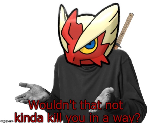 I guess I'll (Blaze the Blaziken) | Wouldn't that not kinda kill you in a way? | image tagged in i guess i'll blaze the blaziken | made w/ Imgflip meme maker