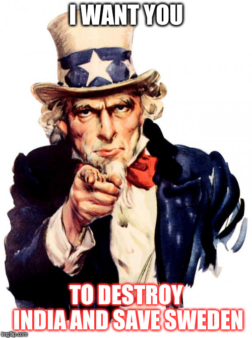 Uncle Sam Meme | I WANT YOU; TO DESTROY INDIA AND SAVE SWEDEN | image tagged in memes,uncle sam | made w/ Imgflip meme maker