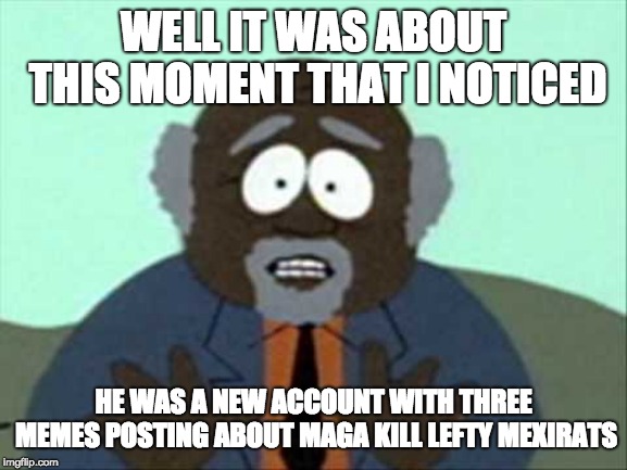 Tree Fiddy | WELL IT WAS ABOUT THIS MOMENT THAT I NOTICED HE WAS A NEW ACCOUNT WITH THREE MEMES POSTING ABOUT MAGA KILL LEFTY MEXIRATS | image tagged in tree fiddy | made w/ Imgflip meme maker