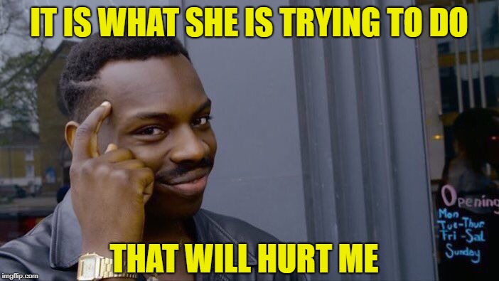 Roll Safe Think About It Meme | IT IS WHAT SHE IS TRYING TO DO THAT WILL HURT ME | image tagged in memes,roll safe think about it | made w/ Imgflip meme maker