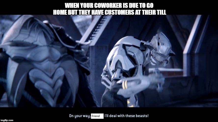WHEN YOUR COWORKER IS DUE TO GO HOME BUT THEY HAVE CUSTOMERS AT THEIR TILL | image tagged in work,halo | made w/ Imgflip meme maker