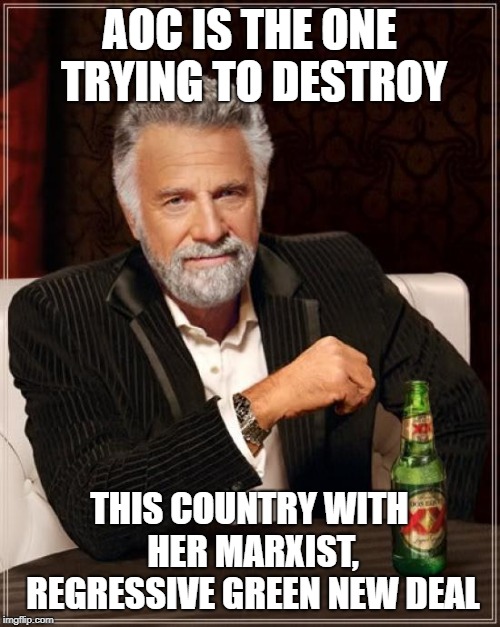 The Most Interesting Man In The World Meme | AOC IS THE ONE TRYING TO DESTROY THIS COUNTRY WITH HER MARXIST, REGRESSIVE GREEN NEW DEAL | image tagged in memes,the most interesting man in the world | made w/ Imgflip meme maker