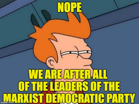 Futurama Fry Meme | NOPE WE ARE AFTER ALL OF THE LEADERS OF THE MARXIST DEMOCRATIC PARTY | image tagged in memes,futurama fry | made w/ Imgflip meme maker