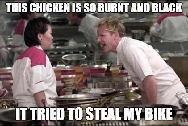 Slightly racist Chicken | THIS CHICKEN IS SO BURNT AND BLACK; IT TRIED TO STEAL MY BIKE | image tagged in memes,angry chef gordon ramsay,chicken,black | made w/ Imgflip meme maker