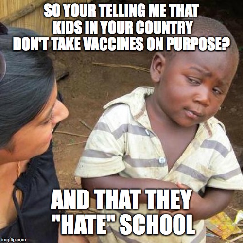 Third World Skeptical Kid Meme | SO YOUR TELLING ME THAT KIDS IN YOUR COUNTRY DON'T TAKE VACCINES ON PURPOSE? AND THAT THEY "HATE" SCHOOL | image tagged in memes,third world skeptical kid | made w/ Imgflip meme maker