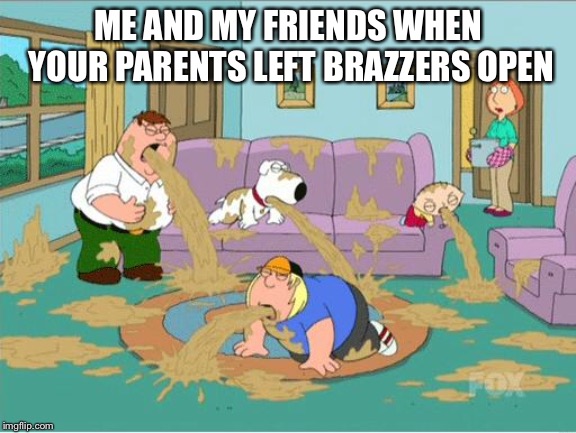 Family Guy Puke | ME AND MY FRIENDS WHEN YOUR PARENTS LEFT BRAZZERS OPEN | image tagged in family guy puke,memes,brazzers,porn | made w/ Imgflip meme maker