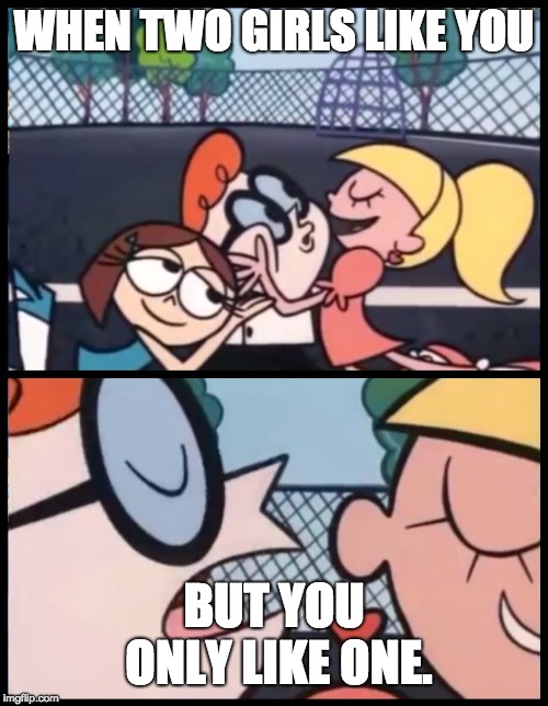 Say it Again, Dexter Meme | WHEN TWO GIRLS LIKE YOU; BUT YOU ONLY LIKE ONE. | image tagged in memes,say it again dexter | made w/ Imgflip meme maker