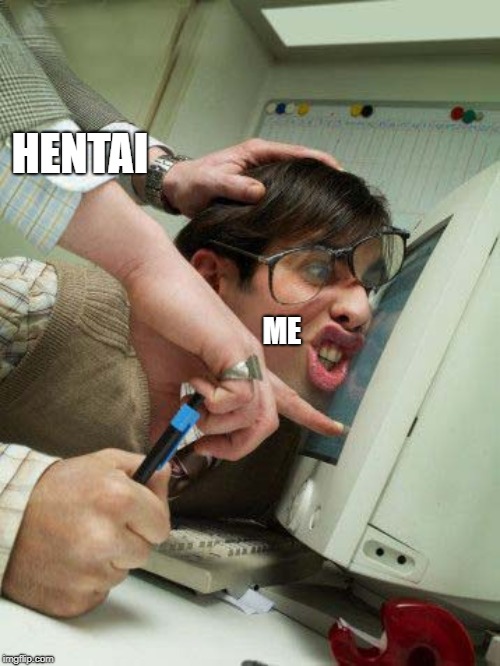 head pressed on monitor | HENTAI; ME | image tagged in head pressed on monitor | made w/ Imgflip meme maker