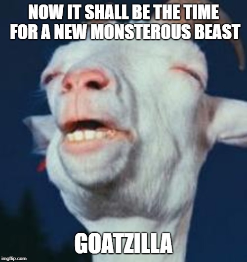 goat | NOW IT SHALL BE THE TIME FOR A NEW MONSTEROUS BEAST; GOATZILLA | image tagged in goat | made w/ Imgflip meme maker