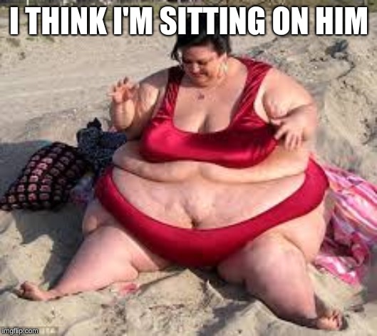 Fat lady | I THINK I'M SITTING ON HIM | image tagged in fat lady | made w/ Imgflip meme maker