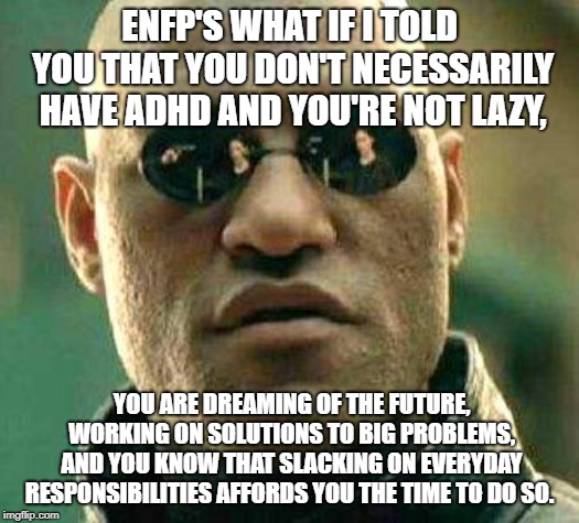 What if i told you | ENFP'S WHAT IF I TOLD YOU THAT YOU DON'T NECESSARILY HAVE ADHD AND YOU'RE NOT LAZY, YOU ARE DREAMING OF THE FUTURE, WORKING ON SOLUTIONS TO BIG PROBLEMS, AND YOU KNOW THAT SLACKING ON EVERYDAY RESPONSIBILITIES AFFORDS YOU THE TIME TO DO SO. | image tagged in what if i told you | made w/ Imgflip meme maker