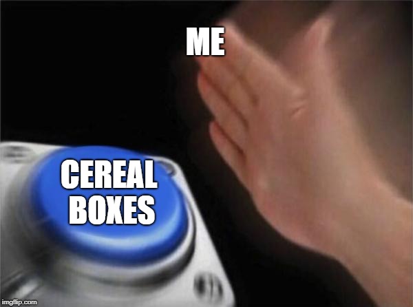 Blank Nut Button | ME; CEREAL BOXES | image tagged in memes,blank nut button | made w/ Imgflip meme maker