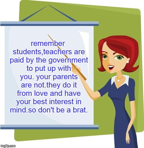 the teacher and student relationship is and should be different than parenting. | remember students,teachers are paid by the government to put up with you. your parents are not.they do it from love and have your best interest in mind.so don't be a brat. | image tagged in cartoon teacher,parenting,memes,paid vs unpaid duties | made w/ Imgflip meme maker