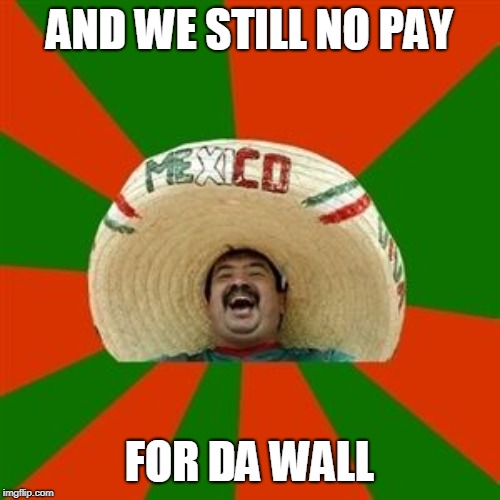 succesful mexican | AND WE STILL NO PAY FOR DA WALL | image tagged in succesful mexican | made w/ Imgflip meme maker