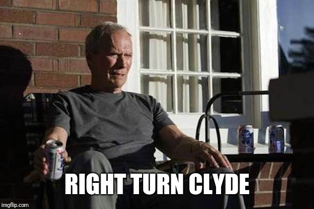 Clint Eastwood Gran Torino | RIGHT TURN CLYDE | image tagged in clint eastwood gran torino | made w/ Imgflip meme maker