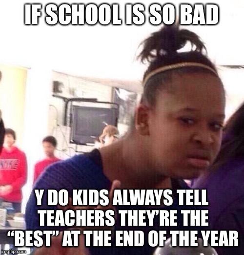 Black Girl Wat |  IF SCHOOL IS SO BAD; Y DO KIDS ALWAYS TELL TEACHERS THEY’RE THE “BEST” AT THE END OF THE YEAR | image tagged in memes,black girl wat | made w/ Imgflip meme maker