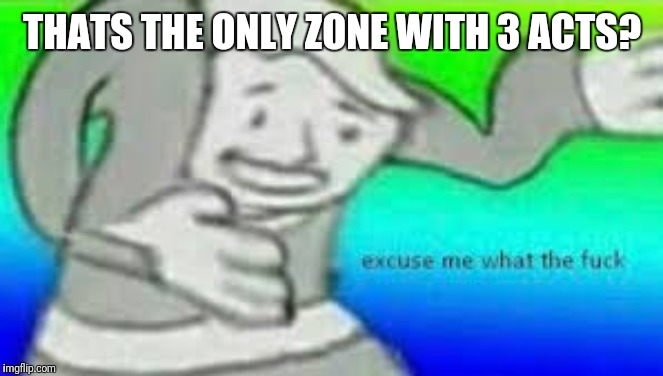 Excuse me what the fuck | THATS THE ONLY ZONE WITH 3 ACTS? | image tagged in excuse me what the fuck | made w/ Imgflip meme maker