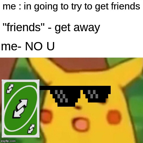 Surprised Pikachu Meme | me : in going to try to get friends; "friends" - get away; me- NO U | image tagged in memes,surprised pikachu | made w/ Imgflip meme maker