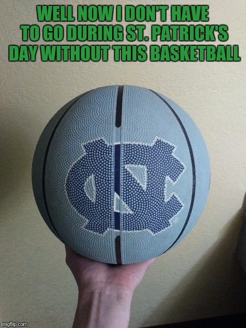 UNC basketball | WELL NOW I DON'T HAVE TO GO DURING ST. PATRICK'S DAY WITHOUT THIS BASKETBALL | image tagged in basketball | made w/ Imgflip meme maker