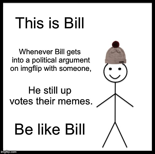 Be Like Bill Meme | This is Bill; Whenever Bill gets into a political argument on imgflip with someone, He still up votes their memes. Be like Bill | image tagged in memes,be like bill | made w/ Imgflip meme maker