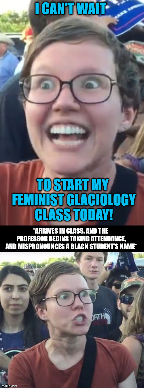 I CAN'T WAIT; TO START MY FEMINIST GLACIOLOGY CLASS TODAY! *ARRIVES IN CLASS, AND THE PROFESSOR BEGINS TAKING ATTENDANCE, AND MISPRONOUNCES A BLACK STUDENT'S NAME* | image tagged in triggered feminist,black | made w/ Imgflip meme maker