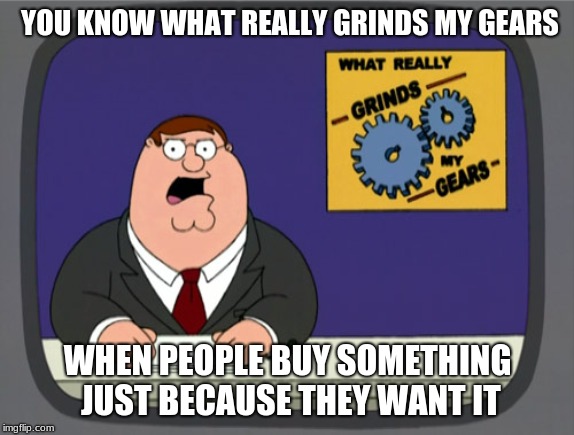 Peter Griffin News Meme | YOU KNOW WHAT REALLY GRINDS MY GEARS; WHEN PEOPLE BUY SOMETHING JUST BECAUSE THEY WANT IT | image tagged in memes,peter griffin news | made w/ Imgflip meme maker