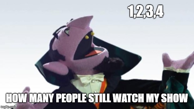 The Count | 1,2,3,4 HOW MANY PEOPLE STILL WATCH MY SHOW | image tagged in the count | made w/ Imgflip meme maker