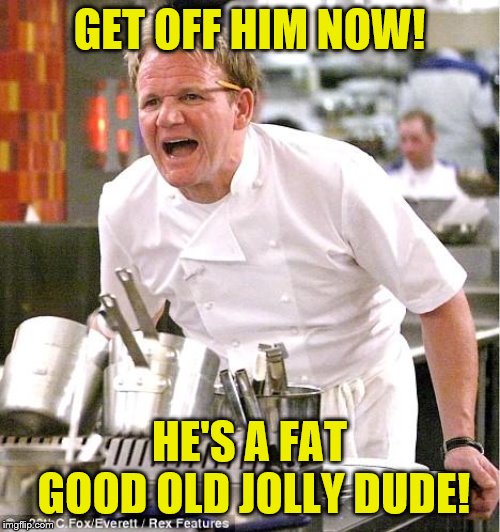 Chef Gordon Ramsay Meme | GET OFF HIM NOW! HE'S A FAT GOOD OLD JOLLY DUDE! | image tagged in memes,chef gordon ramsay | made w/ Imgflip meme maker