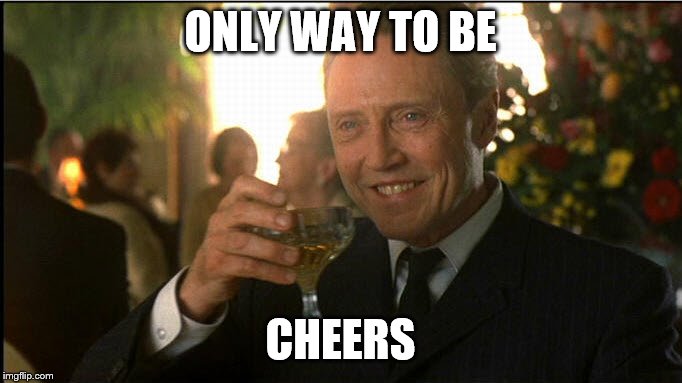 cheers christopher walken | ONLY WAY TO BE CHEERS | image tagged in cheers christopher walken | made w/ Imgflip meme maker