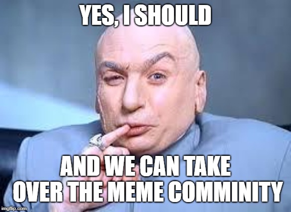 dr evil pinky | YES, I SHOULD AND WE CAN TAKE OVER THE MEME COMMINITY | image tagged in dr evil pinky | made w/ Imgflip meme maker