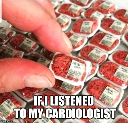 IF I LISTENED TO MY CARDIOLOGIST | image tagged in meat | made w/ Imgflip meme maker