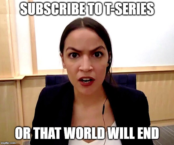 Alexandria Ocasio-Cortez | SUBSCRIBE TO T-SERIES; OR THAT WORLD WILL END | image tagged in alexandria ocasio-cortez | made w/ Imgflip meme maker