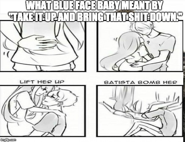 Take it down! | WHAT BLUE FACE BABY MEANT BY "TAKE IT UP AND BRING THAT SHIT DOWN." | image tagged in memes,funny memes | made w/ Imgflip meme maker