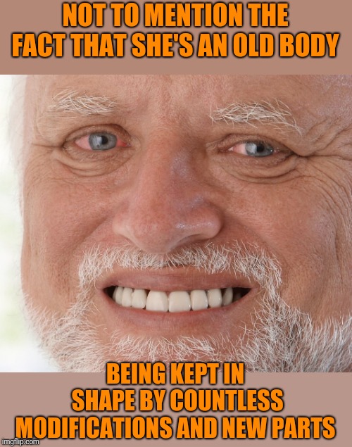 Hide the Pain Harold | NOT TO MENTION THE FACT THAT SHE'S AN OLD BODY BEING KEPT IN SHAPE BY COUNTLESS MODIFICATIONS AND NEW PARTS | image tagged in hide the pain harold | made w/ Imgflip meme maker