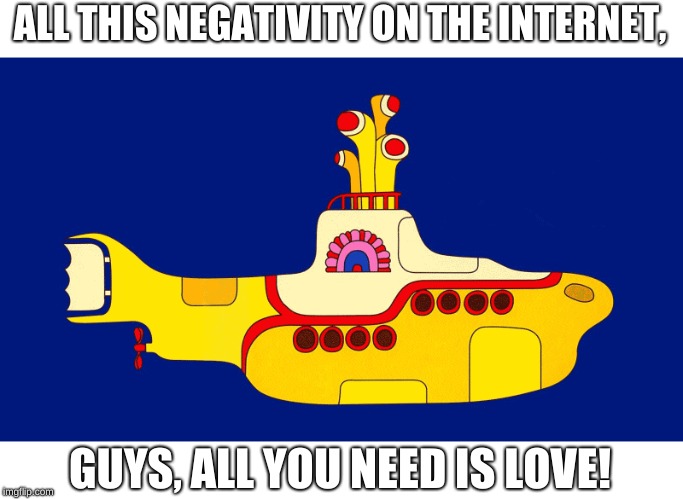  ALL THIS NEGATIVITY ON THE INTERNET, GUYS, ALL YOU NEED IS LOVE! | made w/ Imgflip meme maker