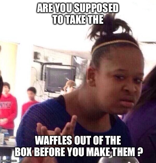 Black Girl Wat Meme | ARE YOU SUPPOSED TO TAKE THE; WAFFLES OUT OF THE BOX BEFORE YOU MAKE THEM ? | image tagged in memes,black girl wat,waffles,cooking,confused,stupid question | made w/ Imgflip meme maker