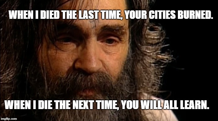 charles manson | WHEN I DIED THE LAST TIME, YOUR CITIES BURNED. WHEN I DIE THE NEXT TIME, YOU WILL ALL LEARN. | image tagged in charles manson | made w/ Imgflip meme maker