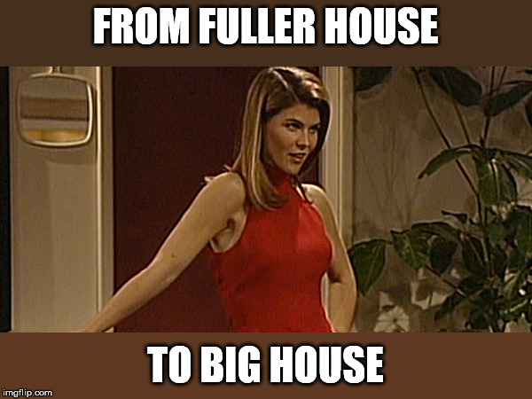 I could be a full house when their done. | FROM FULLER HOUSE; TO BIG HOUSE | image tagged in lori loughlin | made w/ Imgflip meme maker