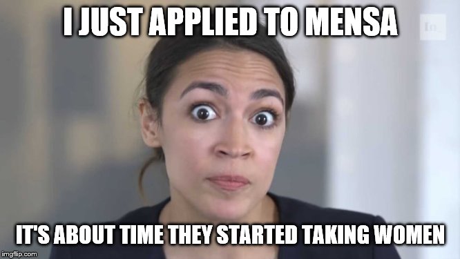 And we'll change the name to Womensa! | I JUST APPLIED TO MENSA; IT'S ABOUT TIME THEY STARTED TAKING WOMEN | image tagged in crazy alexandria ocasio-cortez,womens rights,stupid liberals,funny memes,politics | made w/ Imgflip meme maker
