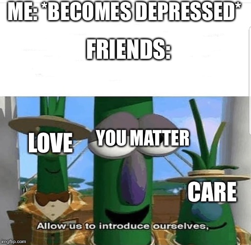 Allow us to introduce ourselves | ME: *BECOMES DEPRESSED*; FRIENDS:; LOVE; YOU MATTER; CARE | image tagged in allow us to introduce ourselves | made w/ Imgflip meme maker