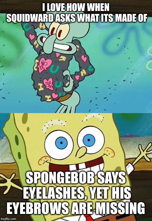 I LOVE HOW WHEN SQUIDWARD ASKS WHAT ITS MADE OF; SPONGEBOB SAYS EYELASHES, YET HIS EYEBROWS ARE MISSING | made w/ Imgflip meme maker